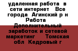 удаленная работа  в сети интернет - Все города, Агинский р-н Работа » Дополнительный заработок и сетевой маркетинг   . Томская обл.,Кедровый г.